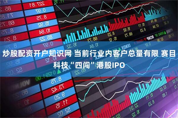炒股配资开户知识网 当前行业内客户总量有限 赛目科技“四闯”港股IPO
