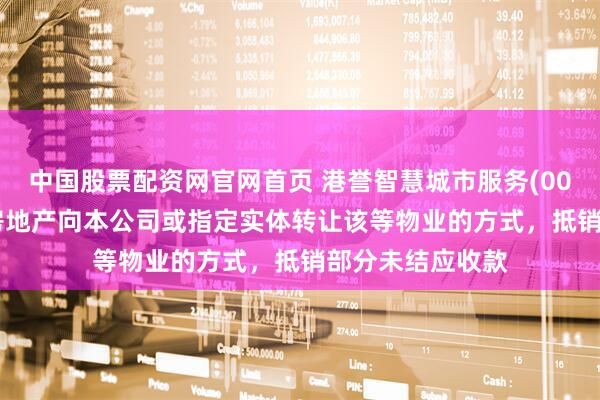 中国股票配资网官网首页 港誉智慧城市服务(00265)接纳东胜房地产向本公司或指定实体转让该等物业的方式，抵销部分未结应收款
