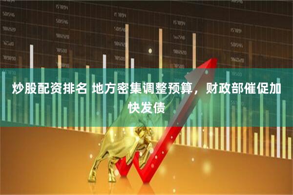 炒股配资排名 地方密集调整预算，财政部催促加快发债