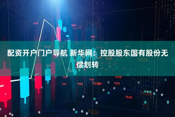 配资开户门户导航 新华网：控股股东国有股份无偿划转