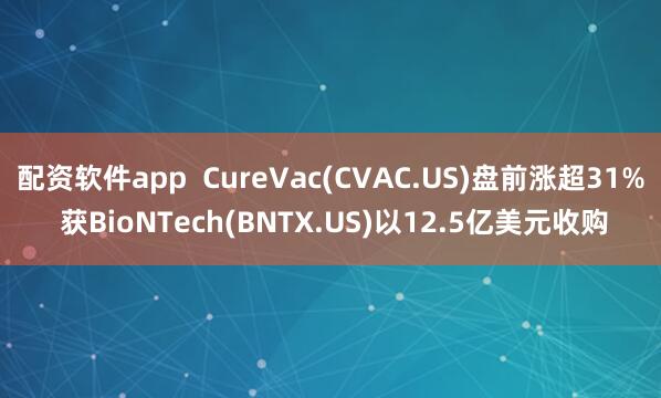 配资软件app  CureVac(CVAC.US)盘前涨超31% 获BioNTech(BNTX.US)以12.5亿美元收购