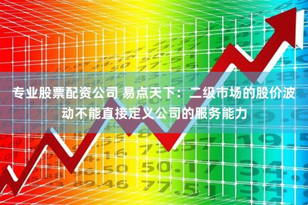 专业股票配资公司 易点天下：二级市场的股价波动不能直接定义公司的服务能力