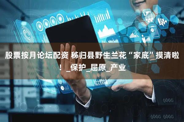 股票按月论坛配资 秭归县野生兰花“家底”摸清啦！_保护_屈原_产业