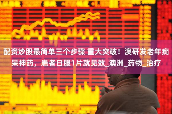 配资炒股最简单三个步骤 重大突破！澳研发老年痴呆神药，患者日服1片就见效_澳洲_药物_治疗
