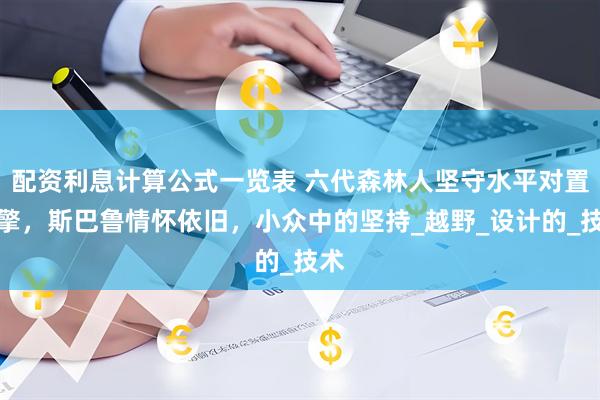 配资利息计算公式一览表 六代森林人坚守水平对置引擎，斯巴鲁情怀依旧，小众中的坚持_越野_设计的_技术