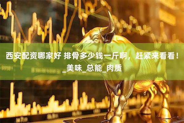 西安配资哪家好 排骨多少钱一斤啊，赶紧来看看！_美味_总能_肉质