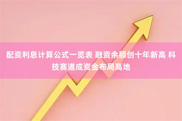 配资利息计算公式一览表 融资余额创十年新高 科技赛道成资金布局高地