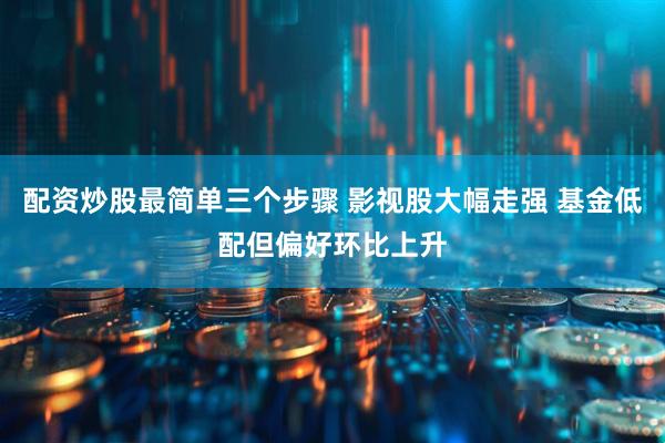 配资炒股最简单三个步骤 影视股大幅走强 基金低配但偏好环比上升