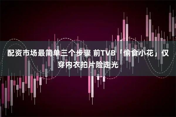 配资市场最简单三个步骤 前TVB「偷食小花」仅穿内衣拍片险走光