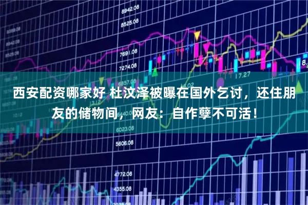 西安配资哪家好 杜汶泽被曝在国外乞讨，还住朋友的储物间，网友：自作孽不可活！