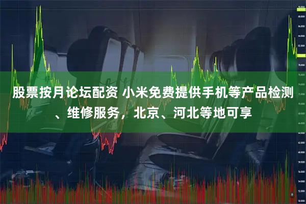 股票按月论坛配资 小米免费提供手机等产品检测、维修服务，北京、河北等地可享