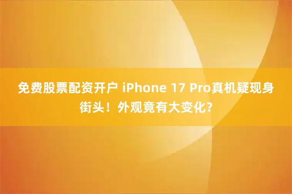 免费股票配资开户 iPhone 17 Pro真机疑现身街头！外观竟有大变化？