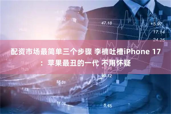 配资市场最简单三个步骤 李楠吐槽iPhone 17：苹果最丑的一代 不用怀疑