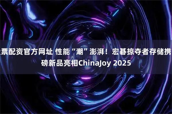 股票配资官方网址 性能“潮”澎湃！宏碁掠夺者存储携重磅新品亮相ChinaJoy 2025