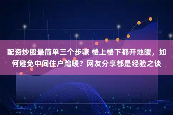 配资炒股最简单三个步骤 楼上楼下都开地暖，如何避免中间住户蹭暖？网友分享都是经验之谈