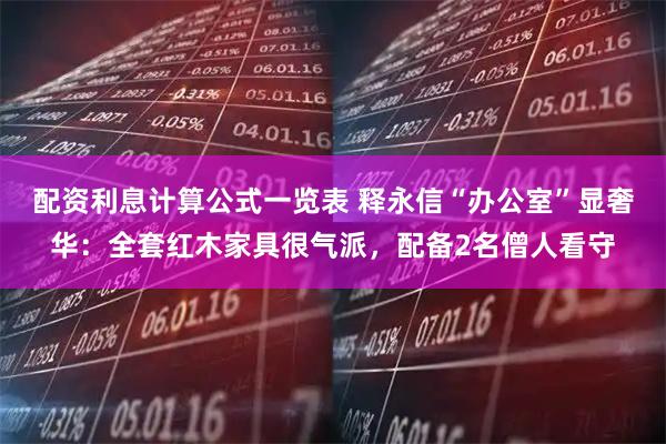 配资利息计算公式一览表 释永信“办公室”显奢华：全套红木家具很气派，配备2名僧人看守