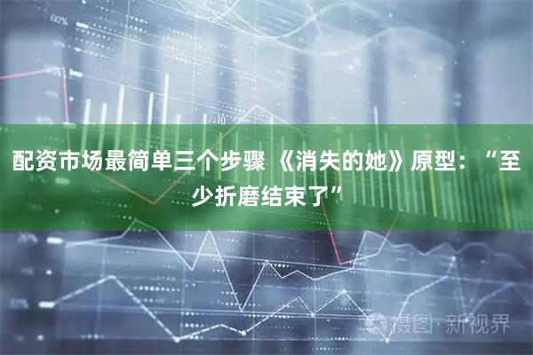 配资市场最简单三个步骤 《消失的她》原型：“至少折磨结束了”