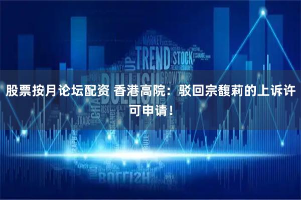 股票按月论坛配资 香港高院：驳回宗馥莉的上诉许可申请！