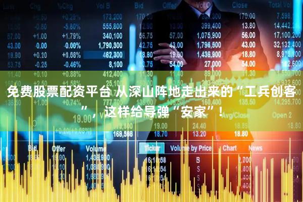 免费股票配资平台 从深山阵地走出来的“工兵创客”，这样给导弹“安家”！