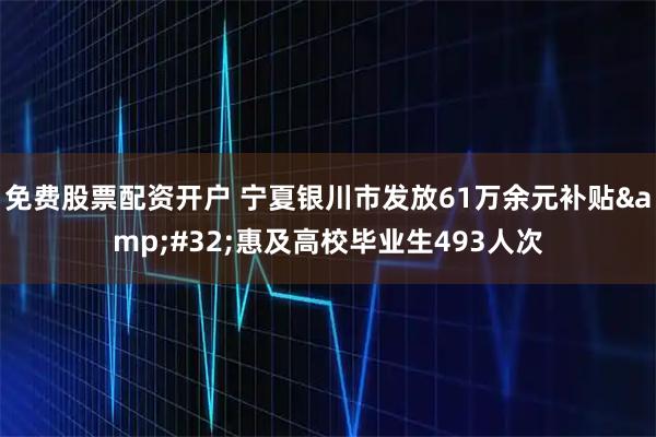 免费股票配资开户 宁夏银川市发放61万余元补贴&#32;惠及高校毕业生493人次