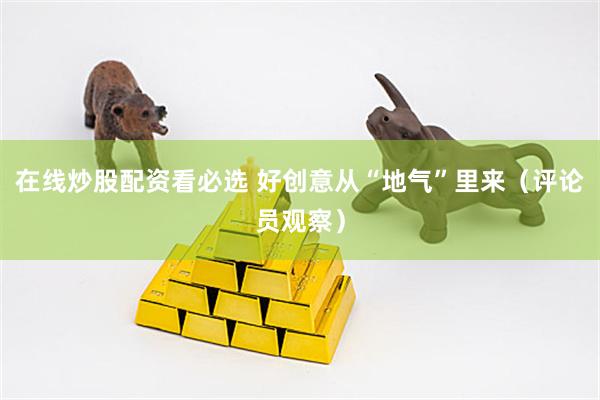 在线炒股配资看必选 好创意从“地气”里来（评论员观察）