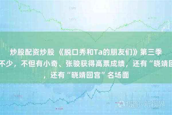 炒股配资炒股 《脱口秀和Ta的朋友们》第三季第一期话题不少,不但有小奇、张骏获得高票成绩,还有“晓靖回宫”名场面