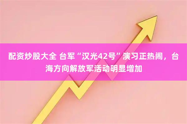 配资炒股大全 台军“汉光42号”演习正热闹，台海方向解放军活动明显增加