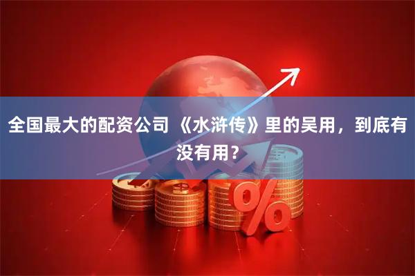 全国最大的配资公司 《水浒传》里的吴用，到底有没有用？