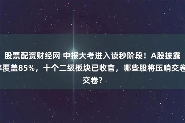 股票配资财经网 中报大考进入读秒阶段！A股披露率覆盖85%，十个二级板块已收官，哪些股将压哨交卷？