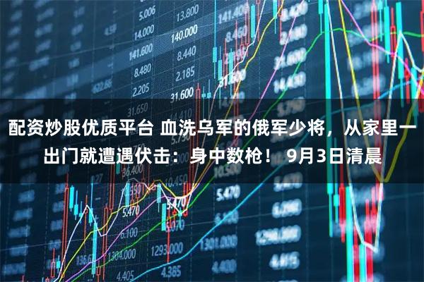 配资炒股优质平台 血洗乌军的俄军少将,从家里一出门就遭遇伏击:身中数枪! 9月3日清晨