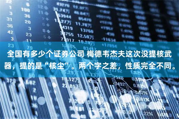 全国有多少个证券公司 梅德韦杰夫这次没提核武器,提的是“核尘”。两个字之差,性质完全不同。